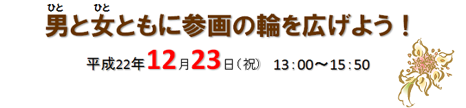 男(ひと)と女(ひと)ともに参画の輪を広げよう! 平成22年12月23日(祝日) 13時~15時50分